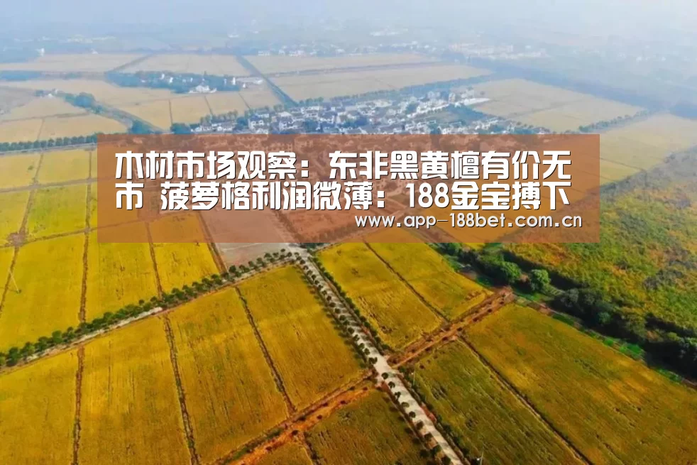 木材市场观察:东非黑黄檀有价无市 菠萝格利润微薄:188金宝搏下载安装(图2) 188金宝搏下载安装