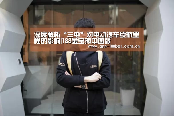 深度解析“三电”对电动汽车续航里程的影响|188金宝搏中国版(图3) 金宝搏投注平台