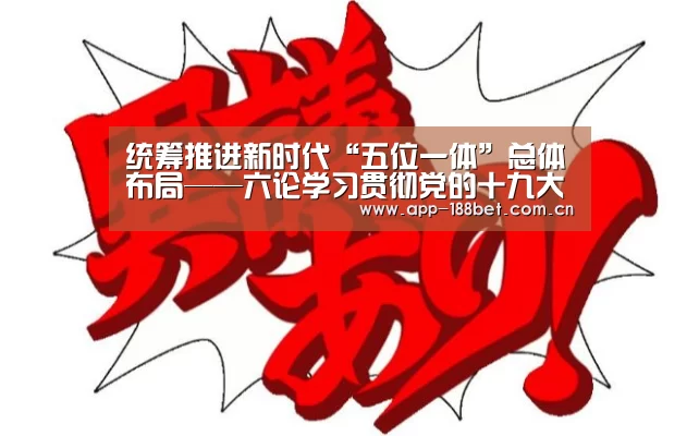 统筹推进新时代“五位一体”总体布局——六论学习贯彻党的十九大精神_政策法规_新闻_矿道网_188金宝搏官网登录(图1) 188金宝搏下载安装