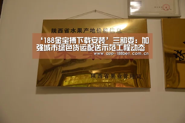 ‘188金宝搏下载安装’三部委:加强城市绿色货运配送示范工程动态管理工作(图3) 188金宝搏中国版