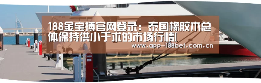188金宝搏官网登录:泰国橡胶木总体保持供小于求的市场行情[(图1) 188金宝搏官网登录