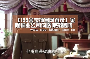 【188金宝搏官网登录】金隆铜业公司向医院捐赠防护服(图1) 金宝搏投注平台
